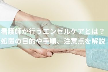 看護師が行うエンゼルケアとは？処置の目的や手順、注意点を解説